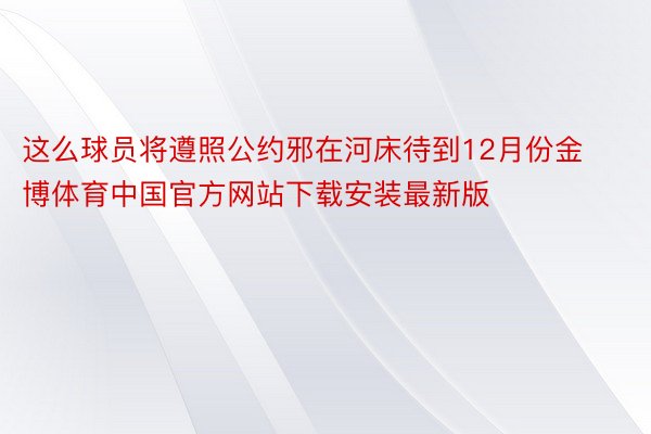 这么球员将遵照公约邪在河床待到12月份金博体育中国官方网站下载安装最新版