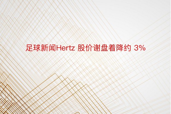 足球新闻Hertz 股价谢盘着降约 3%